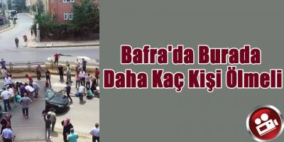 Bafra'da Burada Daha Kaç Kişi Ölmeli