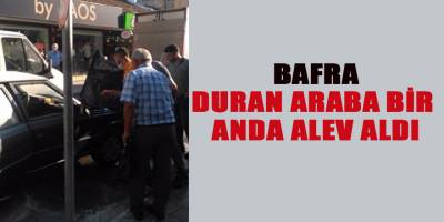 BAFRA DURAN ARABA BİR ANDA ALEV ALDI