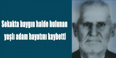 Sokakta baygın halde bulunan yaşlı adam hayatını kaybetti