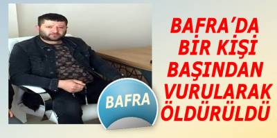 Bafra'da başından vurulan bir kişi öldü