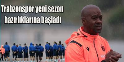 Trabzonspor yeni sezon hazırlıklarına başladı