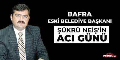 Bafra Eski Belediye Başkanı Şükrü Neiş'in Acı Günü