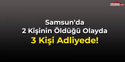 Samsun'da 2 Kişinin Öldüğü Olayda 3 Kişi Adliyede!
