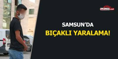 Samsun'da bıçaklı yaralama!