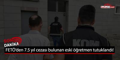 FETÖ'den 7.5 yıl cezası bulunan eski öğretmen tutuklandı!