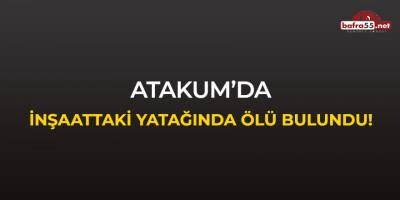 Atakum'da inşaattaki yatağında ölü bulundu