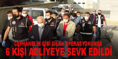 Cephanelik gibi silah operasyonunda 6 kişi adliyeye sevk edildi