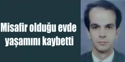 Misafir olduğu evde yaşamını kaybetti