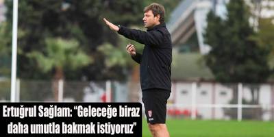 Ertuğrul Sağlam: “Geleceğe biraz daha umutla bakmak istiyoruz”
