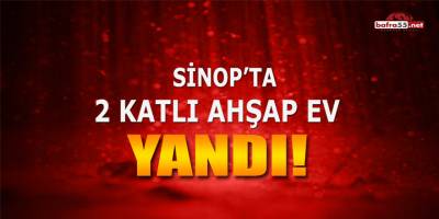 Sinop'ta 2 katlı ahşap ev yandı