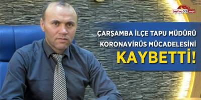 Çarşamba İlçe Tapu Müdürü Koronavirüs mücadelesini kaybetti!