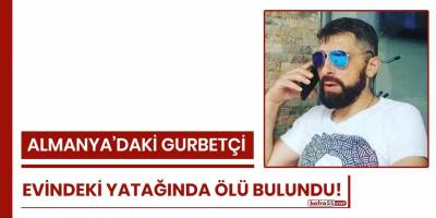 Almanya'daki gurbetçi evindeki yatağında ölü bulundu!