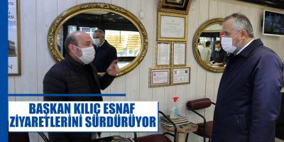BAŞKAN KILIÇ ESNAF ZİYARETLERİNİ SÜRDÜRÜYOR