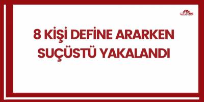 8 kişi define ararken suçüstü yakalandı
