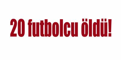 20 futbolcu öldü!
