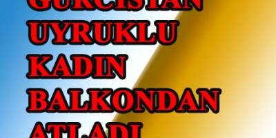 GÜRCİSTAN UYRUKLU KADIN BALKONDAN ATLADI