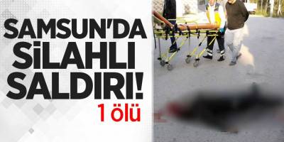 SAMSUN'DA SİLAHLI SALDIRI: 1 ÖLÜ