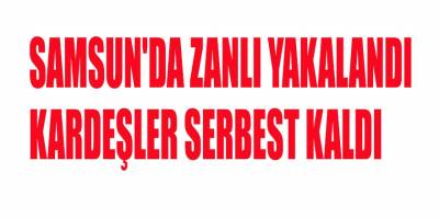 SAMSUN'DA ZANLI YAKALANDI KARDEŞLER SERBEST KALDI