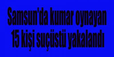 Samsun'da kumar oynayan 15 kişi suçüstü yakalandı