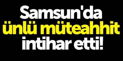 SAMSUN'DA MÜTEAHHİT İNTİHAR ETTİ