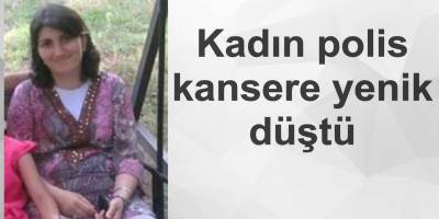 BAYAN POLİS KANSERE YENİK DÜŞTÜ