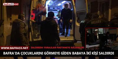 Bafra’da çocuklarını görmeye giden babaya iki kişi saldırdı! Yaralılar var…
