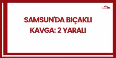 Samsun'da bıçaklı kavga: 2 yaralı