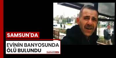 Samsun'da evinin banyosunda ölü bulundu