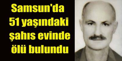 Samsun'da 51 yaşındaki şahıs evinde ölü bulundu