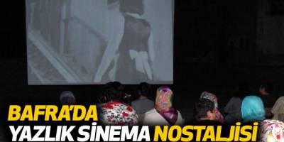 BAFRA’DA YAZLIK SİNEMA NOSTALJİSİ