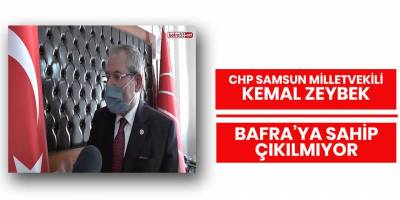 CHP Samsun Milletvekili Kemal Zeybek Bafra’ya sahip çıkılmıyor
