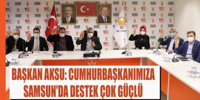 BAŞKAN AKSU: CUMHURBAŞKANIMIZA SAMSUN'DA DESTEK ÇOK GÜÇLÜ