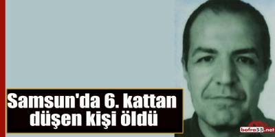 Samsun'da 6. kattan düşen kişi öldü