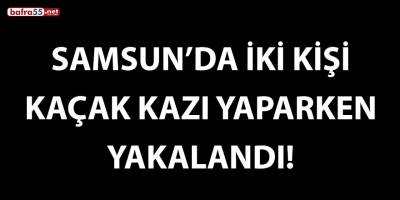 Samsun’da 2 kişi kaçak kazı yaparken yakalandı!