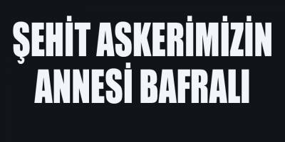 Bitlis'te Şehit olan Yüzbaşı Kureş'in annesi Bafralı