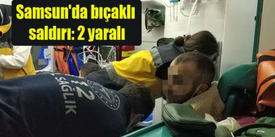 Samsun'da bıçaklı saldırı: 2 yaralı