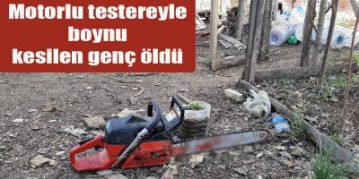 Motorlu testereyle boynu kesilen genç öldü