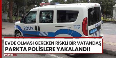 Evde olması gereken riskli bir vatandaş parkta polislere yakalandı!