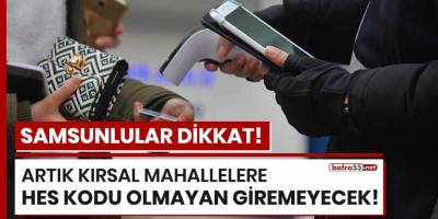Samsunlular dikkat! Kırsal mahallelere HES kodu olmayan giremeyecek!