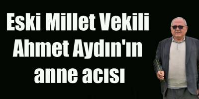 Eski Millet Vekili Ahmet Aydın'ın anne acısı