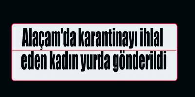 Alaçam'da karantinayı ihlal eden kadın yurda gönderildi