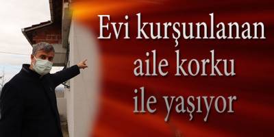 Evi kurşunlanan aile korku ile yaşıyor