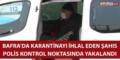 Bafra’da karantinayı ihlal eden şahıs, polis kontrol noktasında yakalandı!