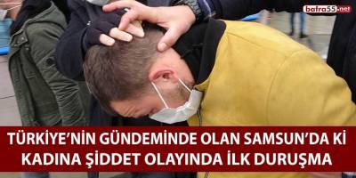 Türkiye’nin gündeminde olan Samsun'da ki kadına şiddet olayında ilk duruşma