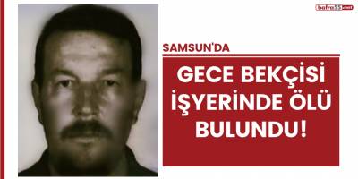 Samsun'da gece bekçisi işyerinde ölü bulundu!