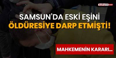 Samsun'da eski eşini öldüresiye darp eden şahıs hakkında kararı mahkeme verecek!