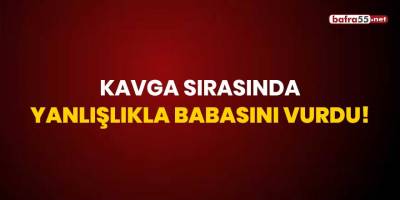 Kavga sırasında yanlışlıkla babasını vurdu!