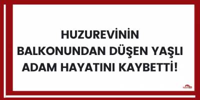 Huzurevinin balkonundan düşen yaşlı adam hayatını kaybetti!