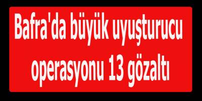 Bafra'da büyük uyuşturucu operasyonu 13 gözaltı