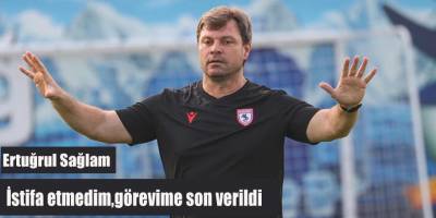 Sağlam:"İstifa etmedim,görevime son verildi"